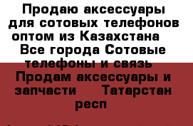 Продаю аксессуары для сотовых телефонов оптом из Казахстана  - Все города Сотовые телефоны и связь » Продам аксессуары и запчасти   . Татарстан респ.